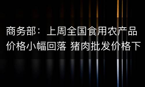商务部：上周全国食用农产品价格小幅回落 猪肉批发价格下降0.9%