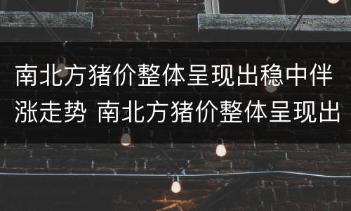 南北方猪价整体呈现出稳中伴涨走势 南北方猪价整体呈现出稳中伴涨走势的特点