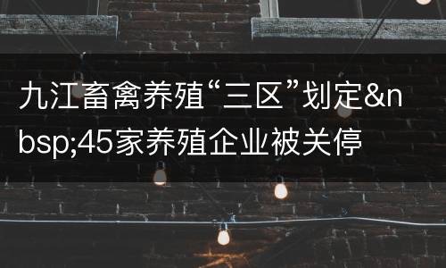 九江畜禽养殖“三区”划定&nbsp;45家养殖企业被关停