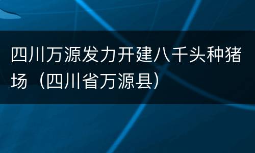 四川万源发力开建八千头种猪场（四川省万源县）