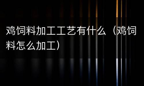 鸡饲料加工工艺有什么（鸡饲料怎么加工）