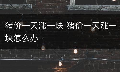 猪价一天涨一块 猪价一天涨一块怎么办