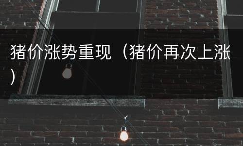 猪价涨势重现（猪价再次上涨）