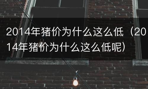 2014年猪价为什么这么低（2014年猪价为什么这么低呢）