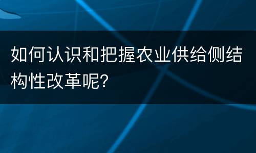 如何认识和把握农业供给侧结构性改革呢？