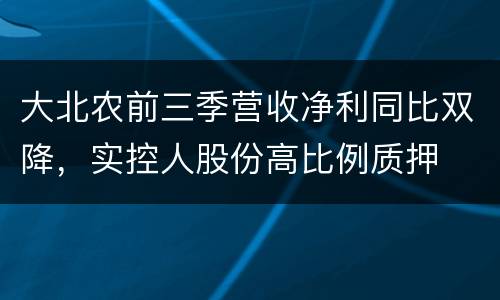 大北农前三季营收净利同比双降，实控人股份高比例质押