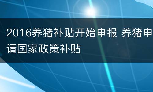 2016养猪补贴开始申报 养猪申请国家政策补贴