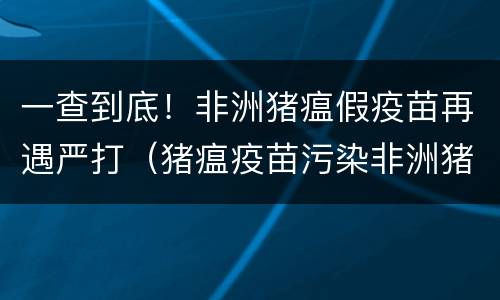一查到底！非洲猪瘟假疫苗再遇严打（猪瘟疫苗污染非洲猪瘟）
