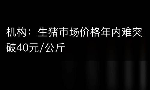 机构：生猪市场价格年内难突破40元/公斤
