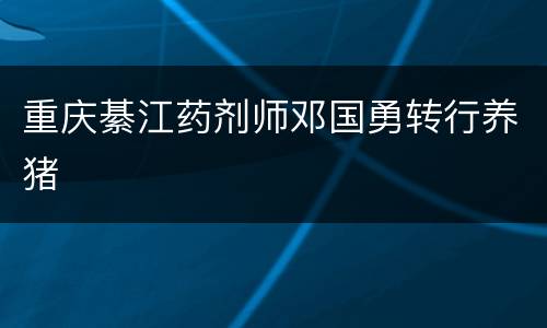 重庆綦江药剂师邓国勇转行养猪