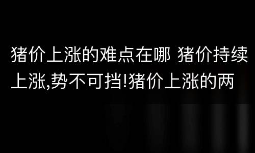 猪价上涨的难点在哪 猪价持续上涨,势不可挡!猪价上涨的两大原因你知道吗?
