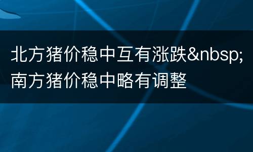 北方猪价稳中互有涨跌&nbsp;南方猪价稳中略有调整