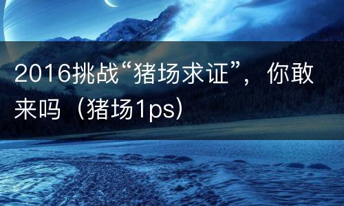 2016挑战“猪场求证”，你敢来吗（猪场1ps）