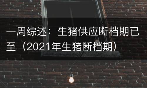 一周综述：生猪供应断档期已至（2021年生猪断档期）