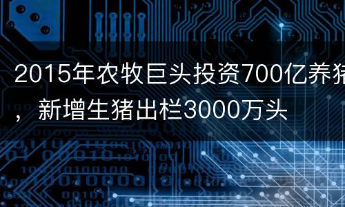 2015年农牧巨头投资700亿养猪，新增生猪出栏3000万头