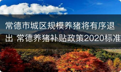 常德市城区规模养猪将有序退出 常德养猪补贴政策2020标准