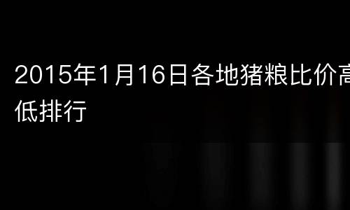 2015年1月16日各地猪粮比价高低排行