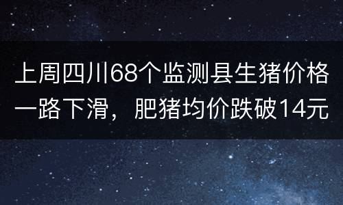 上周四川68个监测县生猪价格一路下滑，肥猪均价跌破14元/公斤