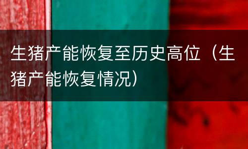 生猪产能恢复至历史高位（生猪产能恢复情况）