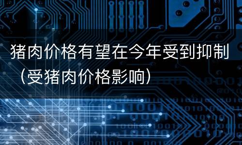 猪肉价格有望在今年受到抑制（受猪肉价格影响）
