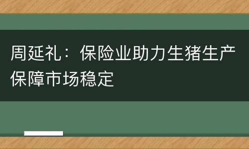 周延礼：保险业助力生猪生产保障市场稳定