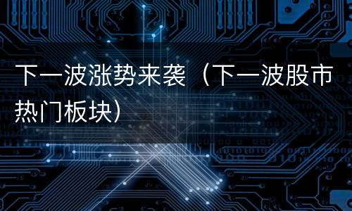 下一波涨势来袭（下一波股市热门板块）