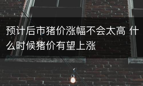 预计后市猪价涨幅不会太高 什么时候猪价有望上涨