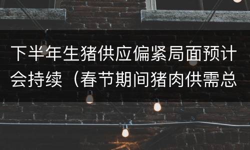 下半年生猪供应偏紧局面预计会持续（春节期间猪肉供需总体平稳）
