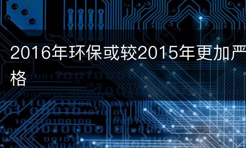 2016年环保或较2015年更加严格