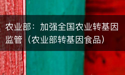 农业部：加强全国农业转基因监管（农业部转基因食品）