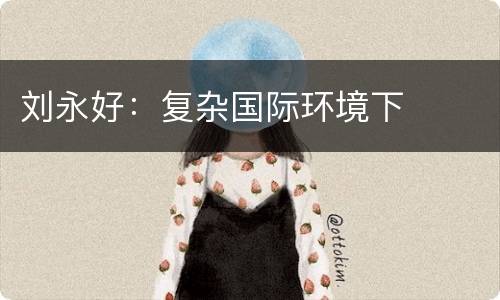 刘永好：复杂国际环境下