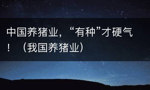 中国养猪业，“有种”才硬气！（我国养猪业）