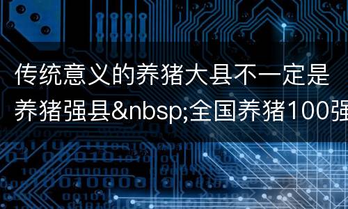 传统意义的养猪大县不一定是养猪强县&nbsp;全国养猪100强县公布