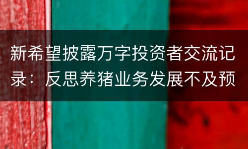 新希望披露万字投资者交流记录：反思养猪业务发展不及预期