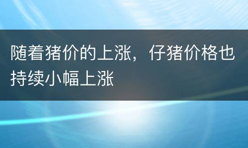 随着猪价的上涨，仔猪价格也持续小幅上涨