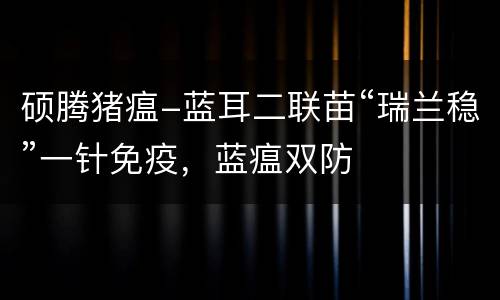 硕腾猪瘟-蓝耳二联苗“瑞兰稳”一针免疫，蓝瘟双防
