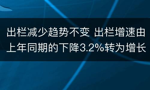 出栏减少趋势不变 出栏增速由上年同期的下降3.2%转为增长3.3%