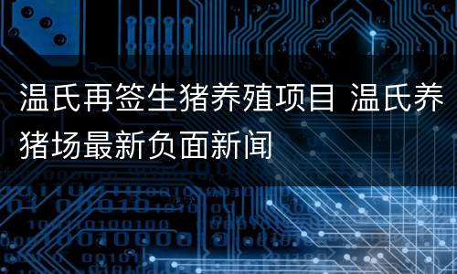 温氏再签生猪养殖项目 温氏养猪场最新负面新闻