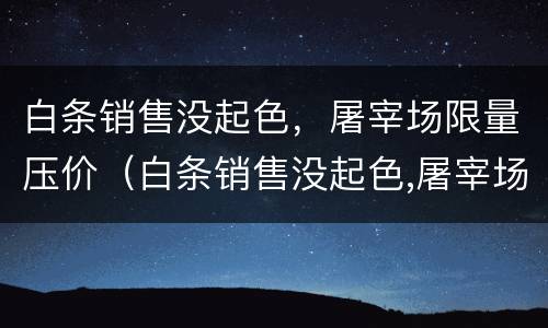 白条销售没起色，屠宰场限量压价（白条销售没起色,屠宰场限量压价违法吗）