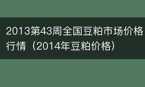 2013第43周全国豆粕市场价格行情（2014年豆粕价格）