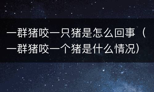 一群猪咬一只猪是怎么回事（一群猪咬一个猪是什么情况）