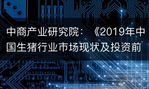 中商产业研究院：《2019年中国生猪行业市场现状及投资前景研究报