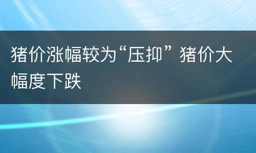 猪价涨幅较为“压抑” 猪价大幅度下跌
