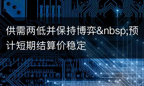 供需两低并保持博弈&nbsp;预计短期结算价稳定