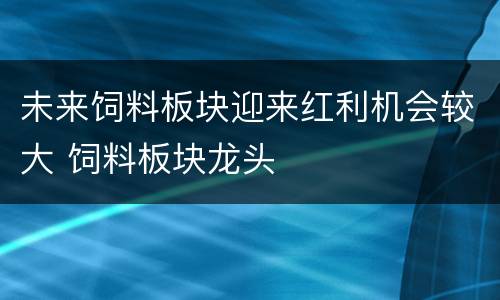 未来饲料板块迎来红利机会较大 饲料板块龙头