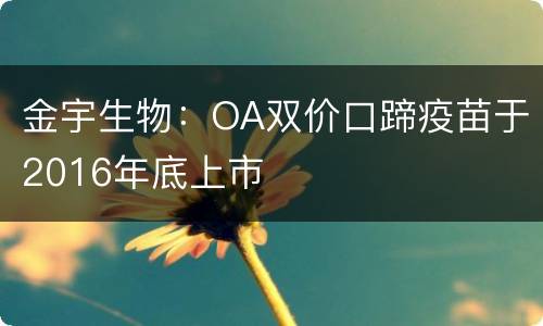 金宇生物：OA双价口蹄疫苗于2016年底上市