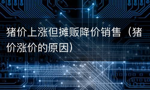 猪价上涨但摊贩降价销售（猪价涨价的原因）