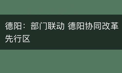 德阳：部门联动 德阳协同改革先行区