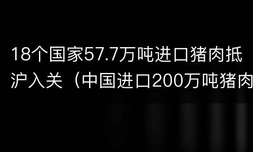 18个国家57.7万吨进口猪肉抵沪入关（中国进口200万吨猪肉）
