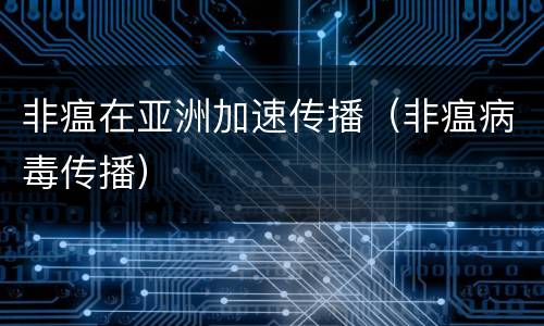 非瘟在亚洲加速传播（非瘟病毒传播）